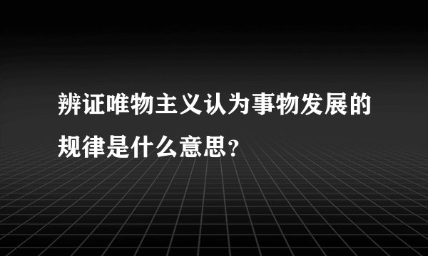 辨证唯物主义认为事物发展的规律是什么意思？