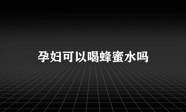 孕妇可以喝蜂蜜水吗