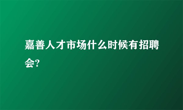 嘉善人才市场什么时候有招聘会?