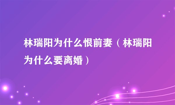 林瑞阳为什么恨前妻（林瑞阳为什么要离婚）