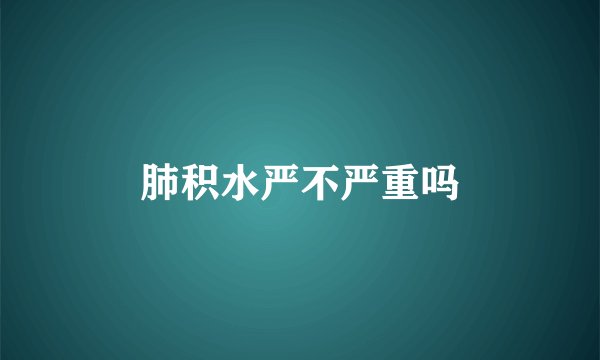 肺积水严不严重吗