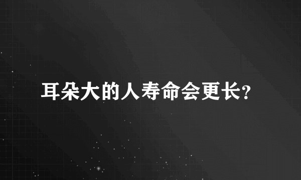 耳朵大的人寿命会更长？