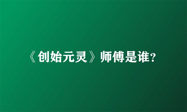 《创始元灵》师傅是谁？