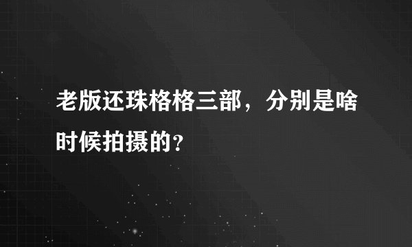 老版还珠格格三部，分别是啥时候拍摄的？
