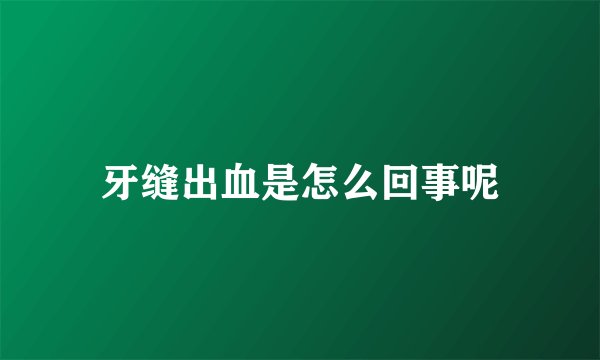 牙缝出血是怎么回事呢