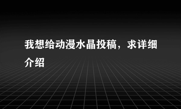 我想给动漫水晶投稿，求详细介绍