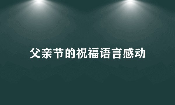 父亲节的祝福语言感动