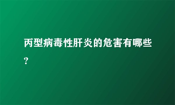 丙型病毒性肝炎的危害有哪些？