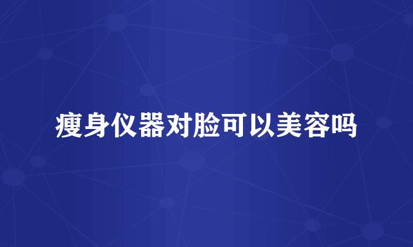 瘦身仪器对脸可以美容吗