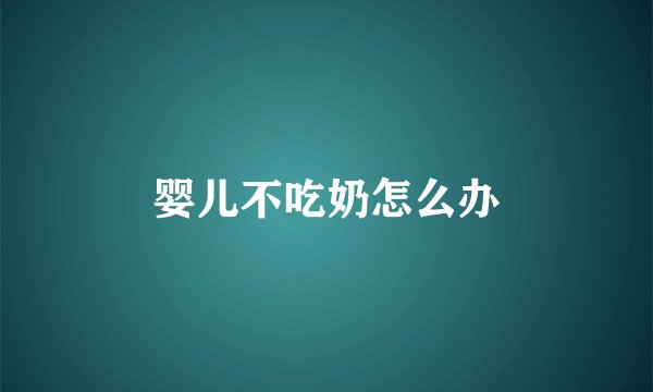 婴儿不吃奶怎么办