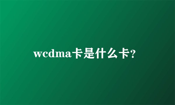 wcdma卡是什么卡？