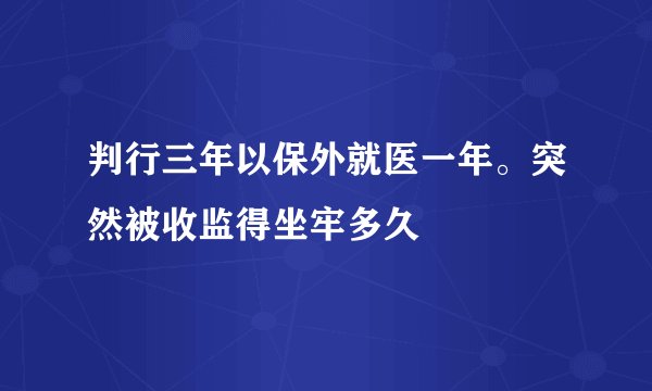 判行三年以保外就医一年。突然被收监得坐牢多久