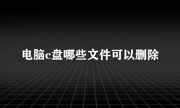 电脑c盘哪些文件可以删除