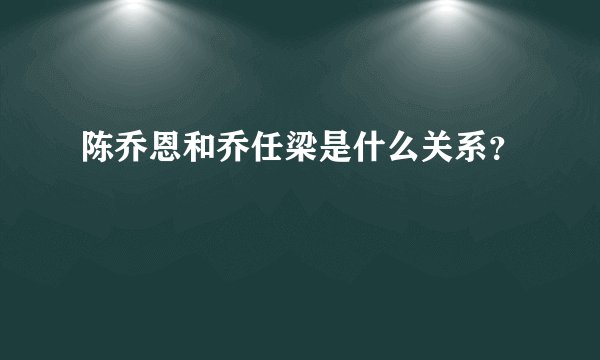 陈乔恩和乔任梁是什么关系?