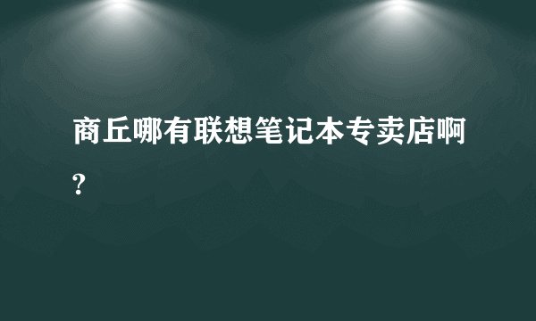 商丘哪有联想笔记本专卖店啊?