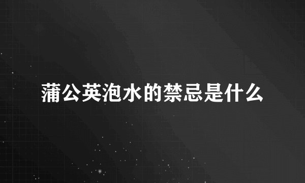 蒲公英泡水的禁忌是什么