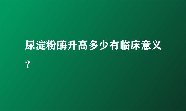 尿淀粉酶升高多少有临床意义?