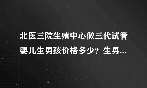 北医三院生殖中心做三代试管婴儿生男孩价格多少?生男孩费用十万够吗?