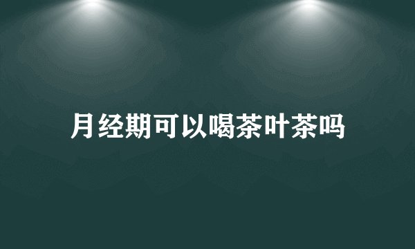 月经期可以喝茶叶茶吗