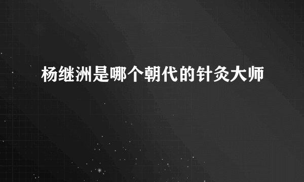 杨继洲是哪个朝代的针灸大师