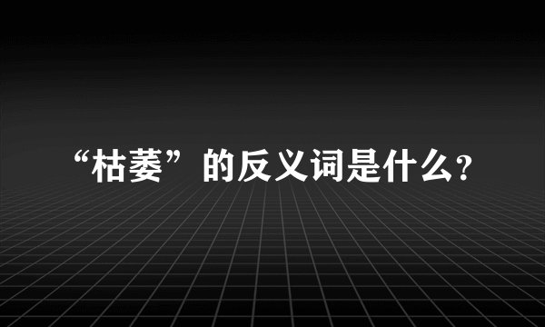 “枯萎”的反义词是什么？