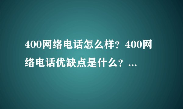 400网络电话怎么样？400网络电话优缺点是什么？400电话和400网络电话有什么区别？
