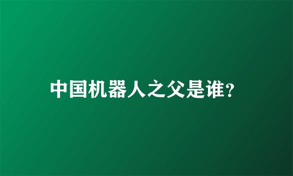 中国机器人之父是谁？