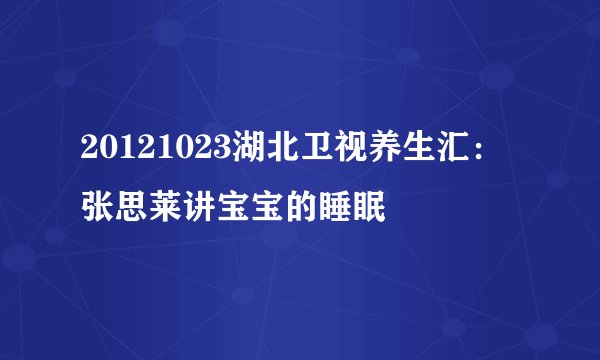 20121023湖北卫视养生汇：张思莱讲宝宝的睡眠