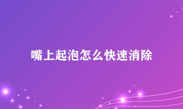 嘴上起泡怎么快速消除