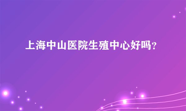 上海中山医院生殖中心好吗？
