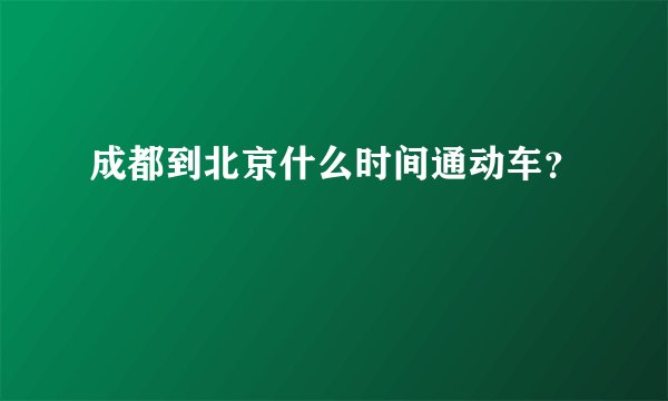 成都到北京什么时间通动车？