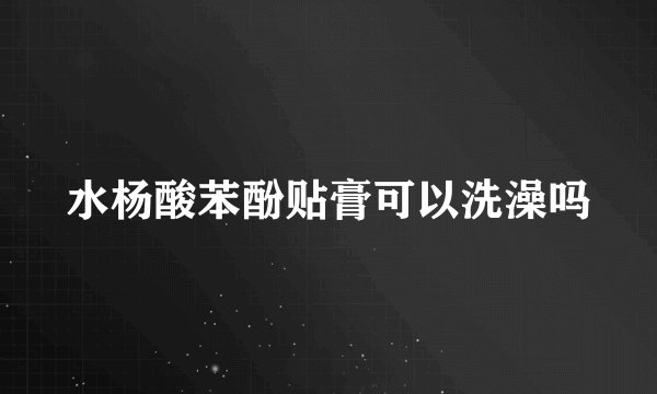 水杨酸苯酚贴膏可以洗澡吗