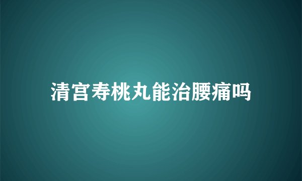 清宫寿桃丸能治腰痛吗