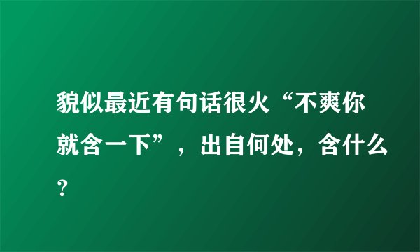 貌似最近有句话很火“不爽你就含一下”，出自何处，含什么？