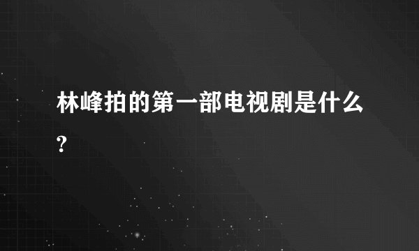 林峰拍的第一部电视剧是什么?