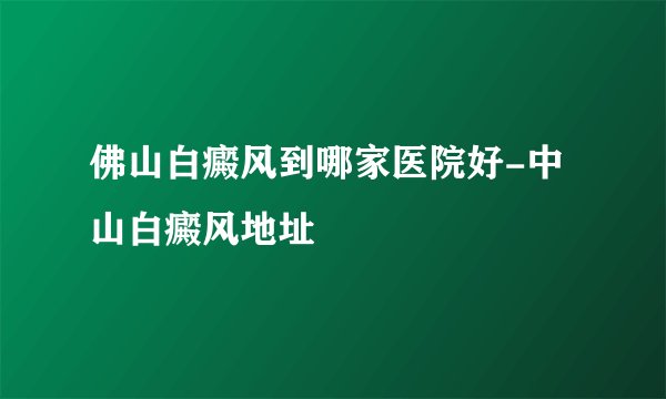 佛山白癜风到哪家医院好-中山白癜风地址