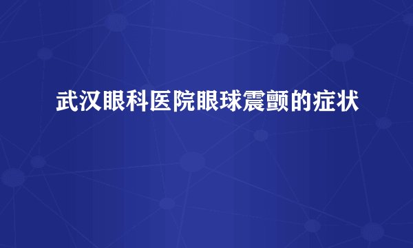 武汉眼科医院眼球震颤的症状