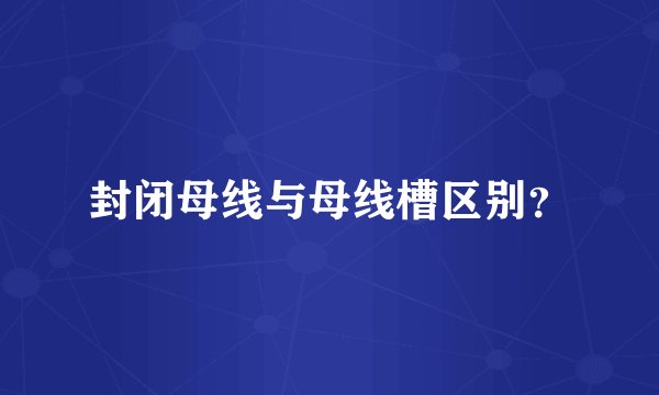 封闭母线与母线槽区别?