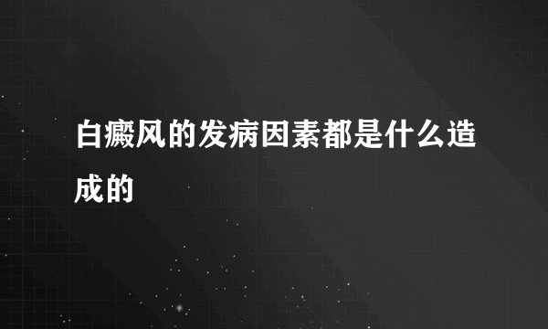 白癜风的发病因素都是什么造成的
