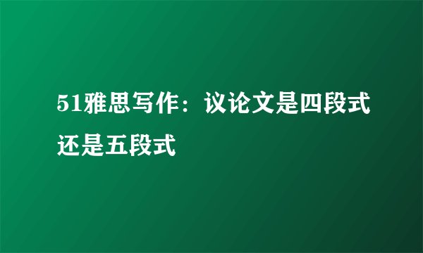 51雅思写作：议论文是四段式还是五段式