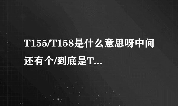 T155/T158是什么意思呀中间还有个/到底是T155还是T158啊？