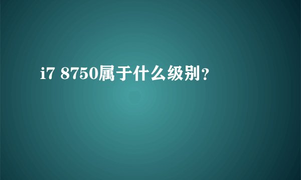 i7 8750属于什么级别？
