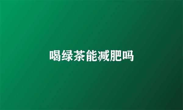 喝绿茶能减肥吗