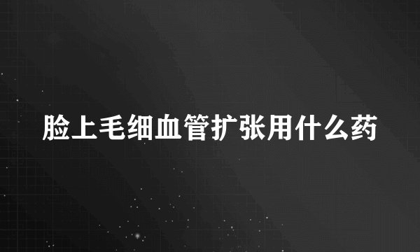 脸上毛细血管扩张用什么药