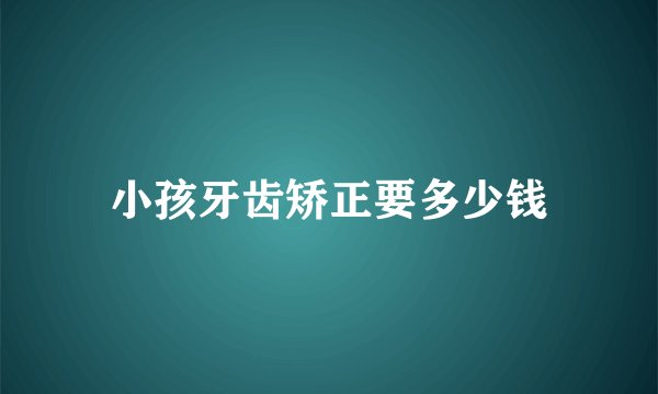 小孩牙齿矫正要多少钱