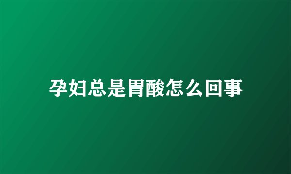 孕妇总是胃酸怎么回事
