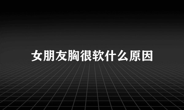 女朋友胸很软什么原因