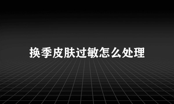 换季皮肤过敏怎么处理