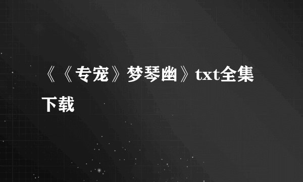 《《专宠》梦琴幽》txt全集下载