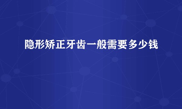隐形矫正牙齿一般需要多少钱